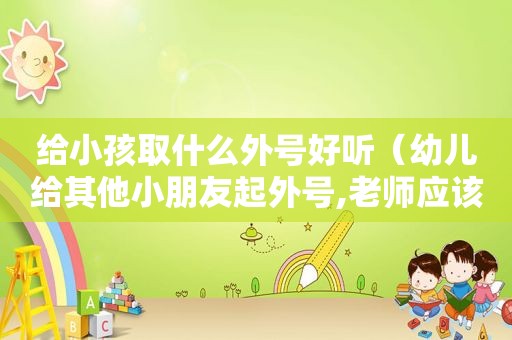 给小孩取什么外号好听（幼儿给其他小朋友起外号,老师应该怎么做）
