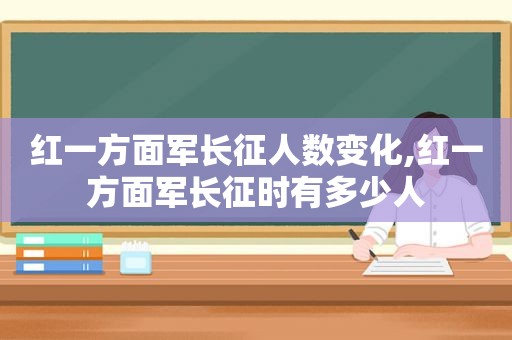 红一方面军长征人数变化,红一方面军长征时有多少人