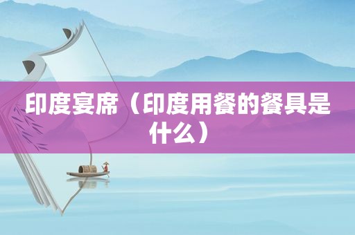 印度宴席（印度用餐的餐具是什么）
