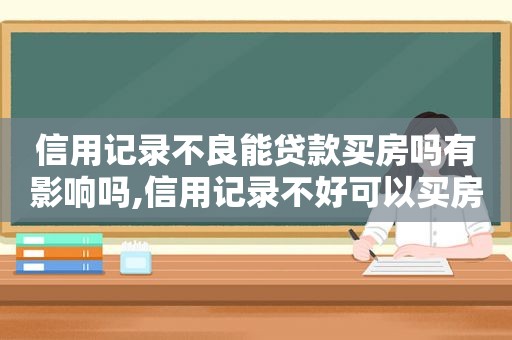 信用记录不良能贷款买房吗有影响吗,信用记录不好可以买房吗