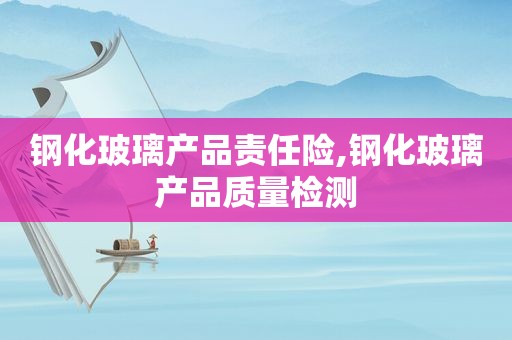 钢化玻璃产品责任险,钢化玻璃产品质量检测