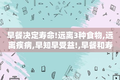 早餐决定寿命!远离3种食物,远离疾病,早知早受益!,早餐和寿命