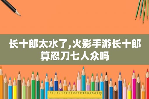 长十郎太水了,火影手游长十郎算忍刀七人众吗