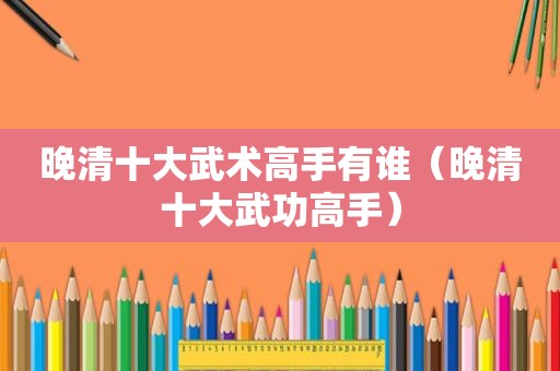 晚清十大武术高手有谁（晚清十大武功高手）  第1张