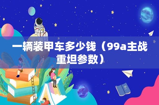 一辆装甲车多少钱（99a主战重坦参数）
