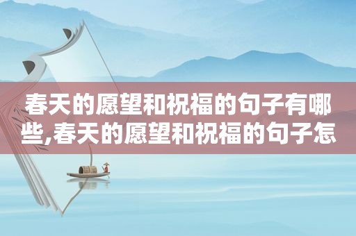 春天的愿望和祝福的句子有哪些,春天的愿望和祝福的句子怎么写