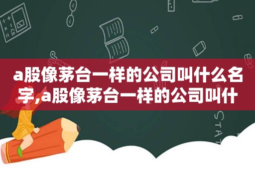 a股像茅台一样的公司叫什么名字,a股像茅台一样的公司叫什么股票