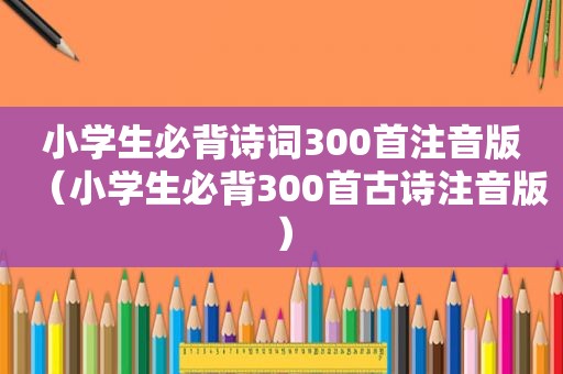 小学生必背诗词300首注音版（小学生必背300首古诗注音版）