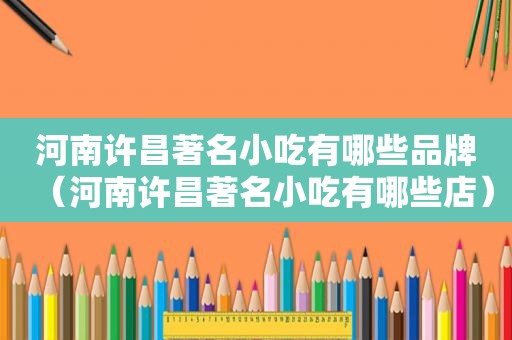 河南许昌著名小吃有哪些品牌（河南许昌著名小吃有哪些店）