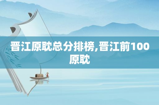 晋江原耽总分排榜,晋江前100原耽