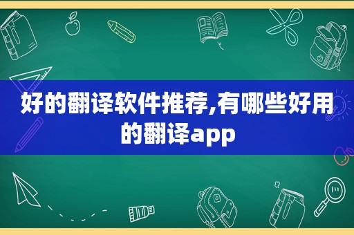 好的翻译软件推荐,有哪些好用的翻译app