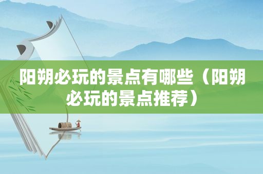 阳朔必玩的景点有哪些（阳朔必玩的景点推荐）  第1张