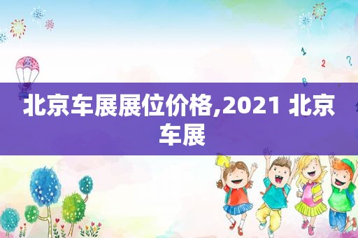 北京车展展位价格,2021 北京 车展