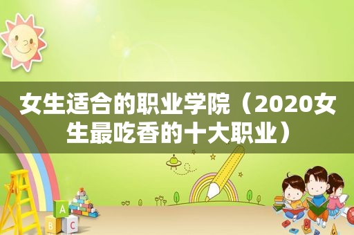 女生适合的职业学院（2020女生最吃香的十大职业）