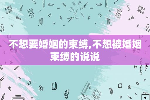 不想要婚姻的束缚,不想被婚姻束缚的说说
