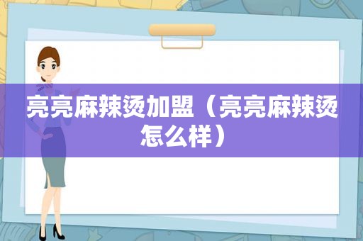 亮亮麻辣烫加盟（亮亮麻辣烫怎么样）
