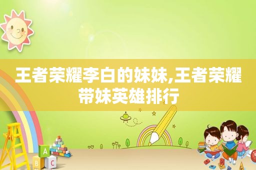王者荣耀李白的妹妹,王者荣耀带妹英雄排行