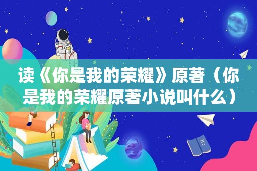 读《你是我的荣耀》原著（你是我的荣耀原著小说叫什么）