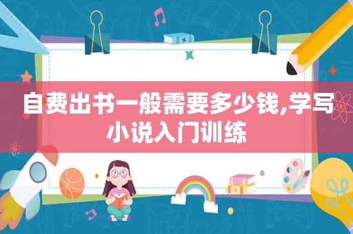 自费出书一般需要多少钱,学写小说入门训练