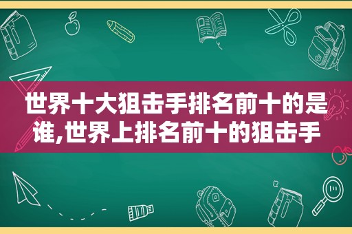 世界十大狙击手排名前十的是谁,世界上排名前十的狙击手  第1张