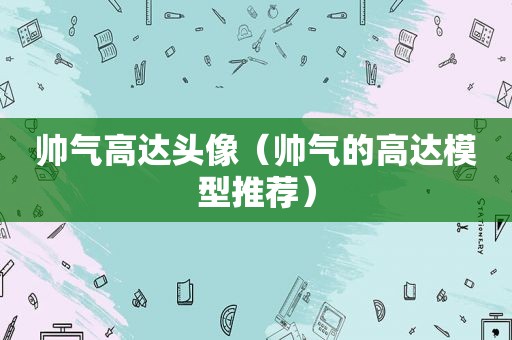 帅气高达头像（帅气的高达模型推荐）