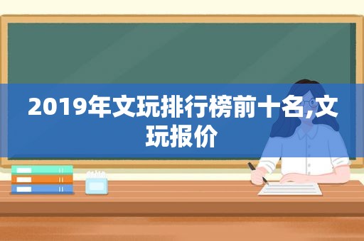 2019年文玩排行榜前十名,文玩报价
