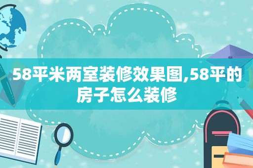 58平米两室装修效果图,58平的房子怎么装修
