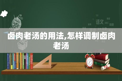 卤肉老汤的用法,怎样调制卤肉老汤