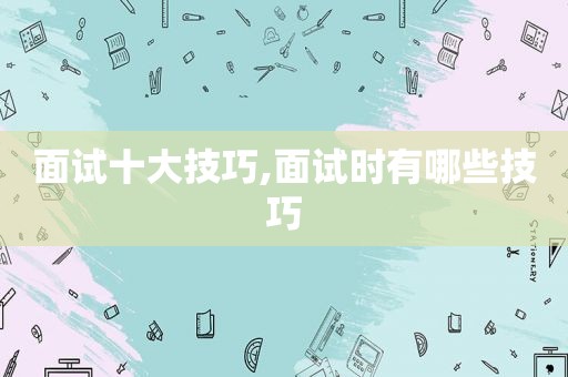 面试十大技巧,面试时有哪些技巧
