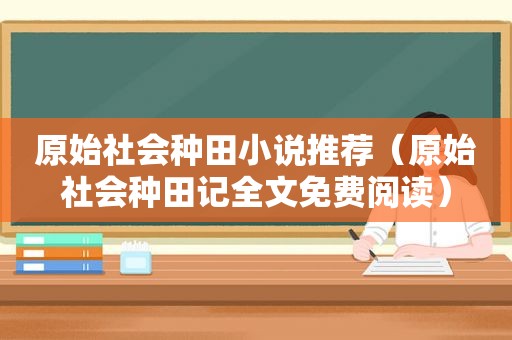 原始社会种田小说推荐（原始社会种田记全文免费阅读）  第1张