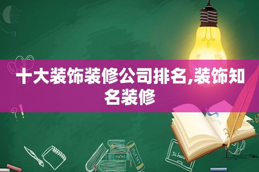十大装饰装修公司排名,装饰知名装修