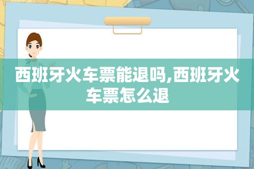 西班牙火车票能退吗,西班牙火车票怎么退  第1张