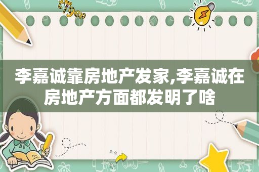 李嘉诚靠房地产发家,李嘉诚在房地产方面都发明了啥