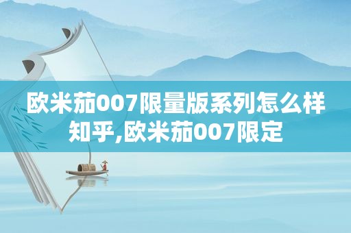 欧米茄007 *** 版系列怎么样知乎,欧米茄007限定