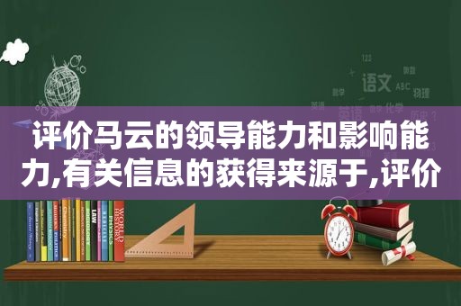 评价马云的领导能力和影响能力,有关信息的获得来源于,评价马云简短200字