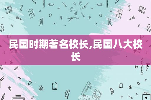 民国时期著名校长,民国八大校长