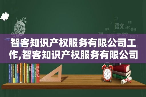智客知识产权服务有限公司工作,智客知识产权服务有限公司怎么样