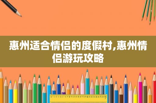 惠州适合情侣的度假村,惠州情侣游玩攻略
