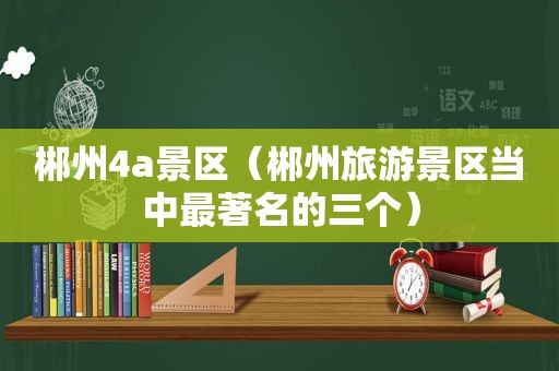 郴州4a景区（郴州旅游景区当中最著名的三个）
