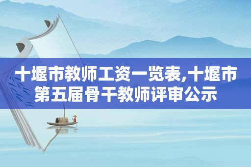 十堰市教师工资一览表,十堰市第五届骨干教师评审公示