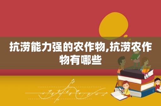 抗涝能力强的农作物,抗涝农作物有哪些