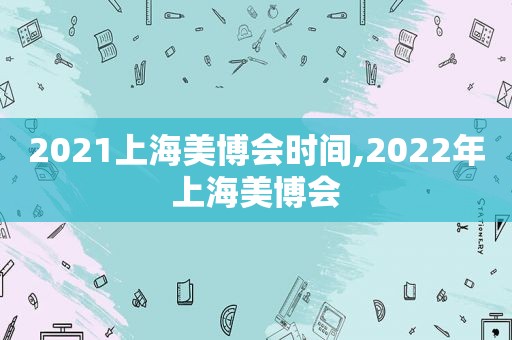 2021上海美博会时间,2022年上海美博会