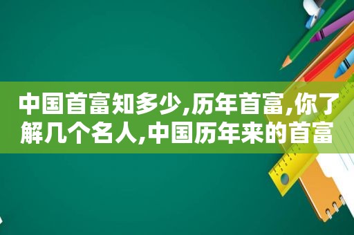 中国首富知多少,历年首富,你了解几个名人,中国历年来的首富