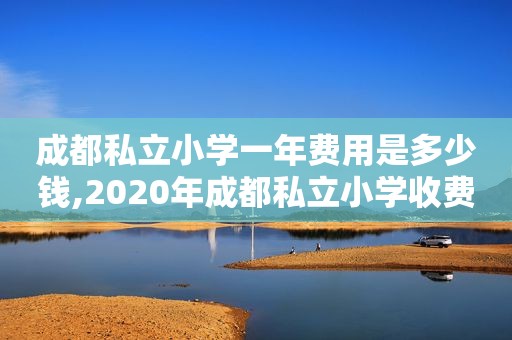 成都私立小学一年费用是多少钱,2020年成都私立小学收费标准