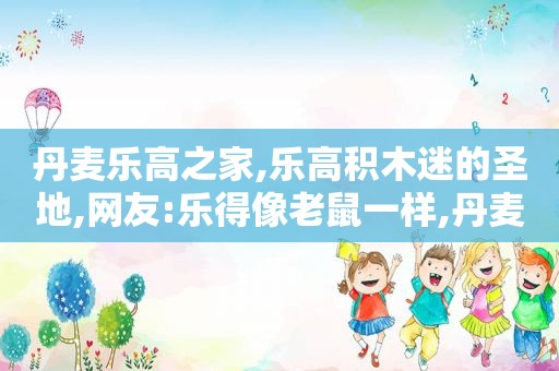 丹麦乐高之家,乐高积木迷的圣地,网友:乐得像老鼠一样,丹麦乐高多少钱一盒