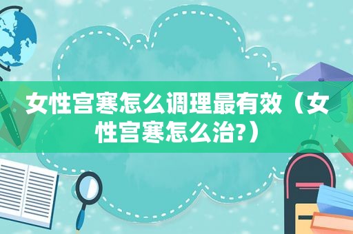 女性宫寒怎么调理最有效（女性宫寒怎么治?）