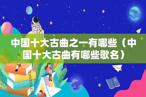 中国十大古曲之一有哪些（中国十大古曲有哪些歌名）
