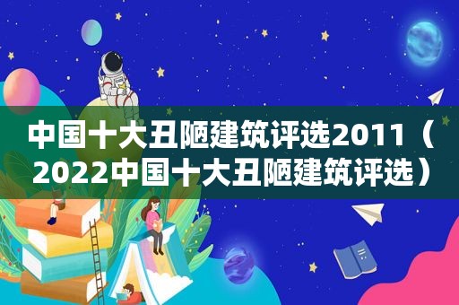 中国十大丑陋建筑评选2011（2022中国十大丑陋建筑评选）