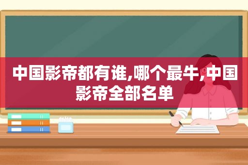 中国影帝都有谁,哪个最牛,中国影帝全部名单
