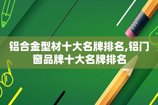 铝合金型材十大名牌排名,铝门窗品牌十大名牌排名